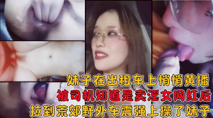 出租车上骚妹黄播被司机识破，荒郊野地狂干到失禁