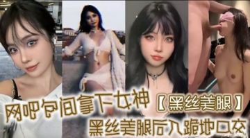 网吧包间狂干女神黑丝美腿，后入爆操跪地深喉